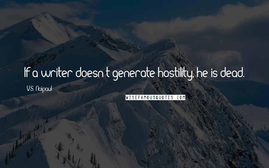 V.S. Naipaul Quotes: If a writer doesn't generate hostility, he is dead.