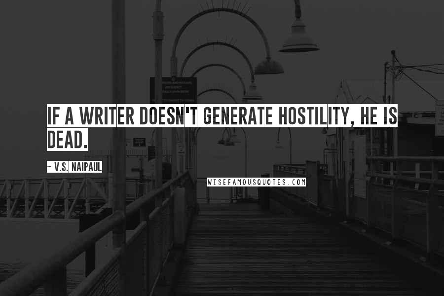 V.S. Naipaul Quotes: If a writer doesn't generate hostility, he is dead.