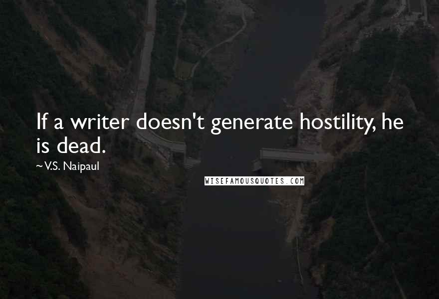 V.S. Naipaul Quotes: If a writer doesn't generate hostility, he is dead.