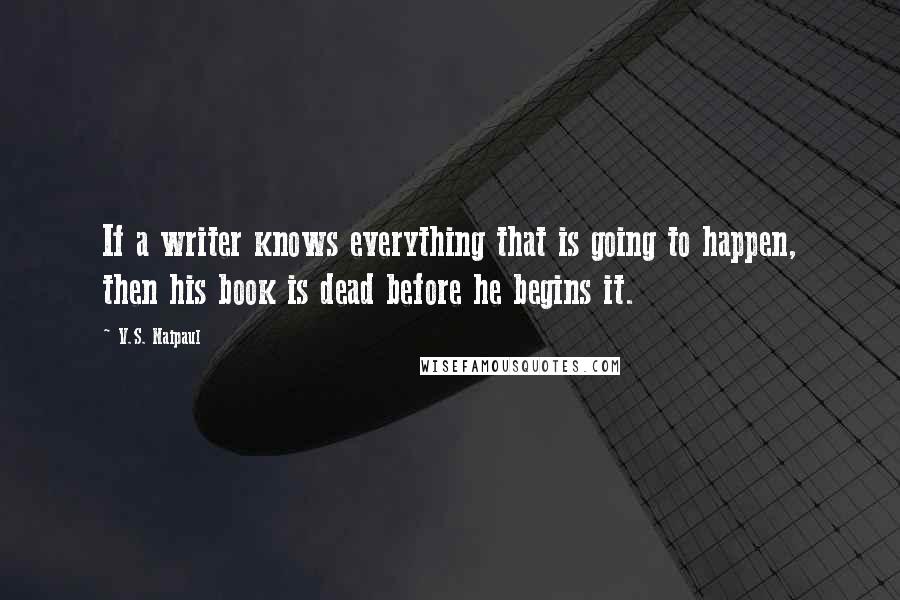 V.S. Naipaul Quotes: If a writer knows everything that is going to happen, then his book is dead before he begins it.
