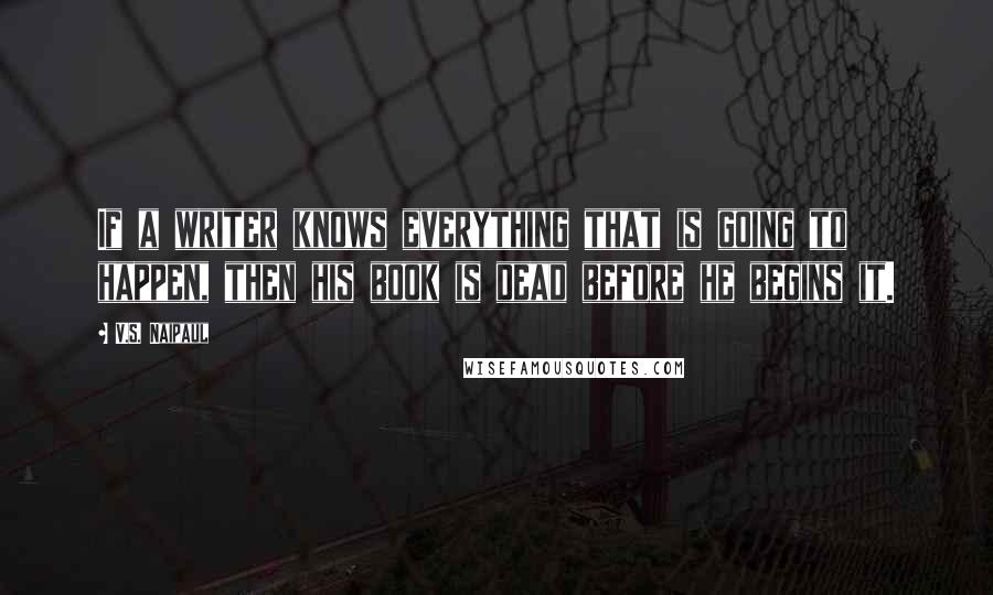 V.S. Naipaul Quotes: If a writer knows everything that is going to happen, then his book is dead before he begins it.