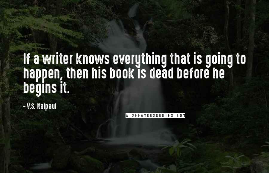 V.S. Naipaul Quotes: If a writer knows everything that is going to happen, then his book is dead before he begins it.