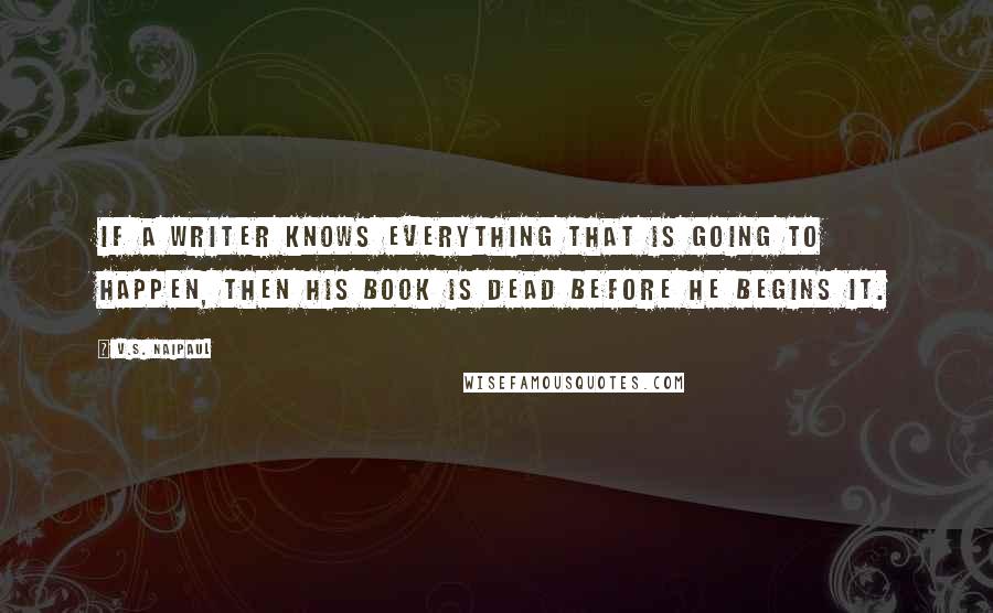 V.S. Naipaul Quotes: If a writer knows everything that is going to happen, then his book is dead before he begins it.