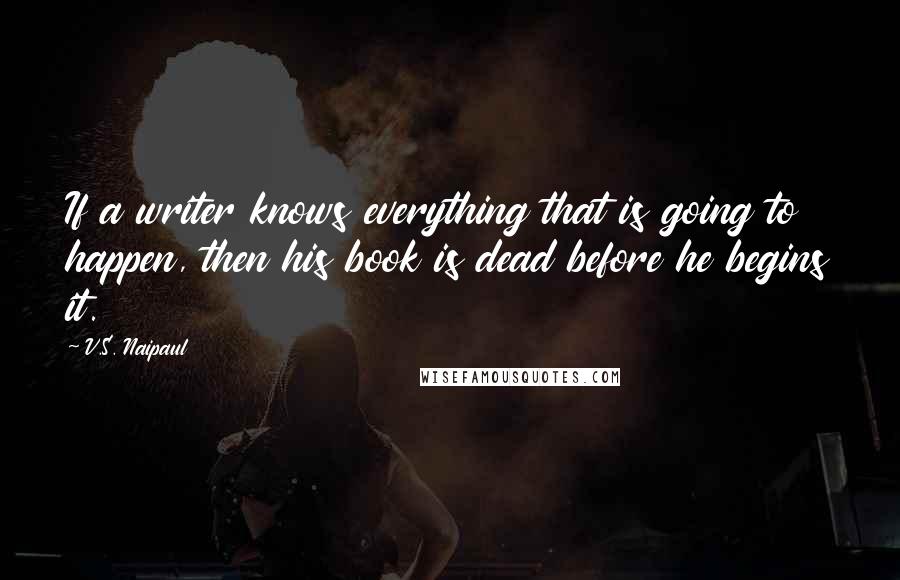 V.S. Naipaul Quotes: If a writer knows everything that is going to happen, then his book is dead before he begins it.