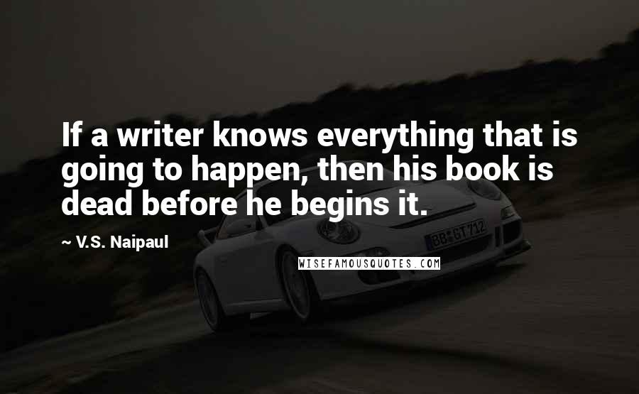 V.S. Naipaul Quotes: If a writer knows everything that is going to happen, then his book is dead before he begins it.