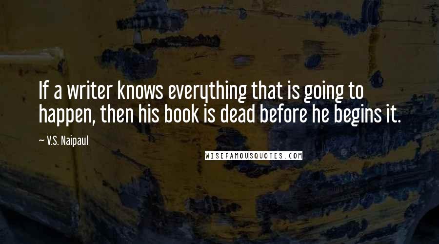 V.S. Naipaul Quotes: If a writer knows everything that is going to happen, then his book is dead before he begins it.