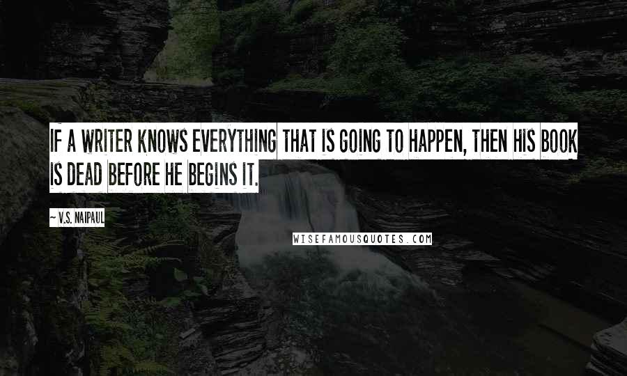 V.S. Naipaul Quotes: If a writer knows everything that is going to happen, then his book is dead before he begins it.