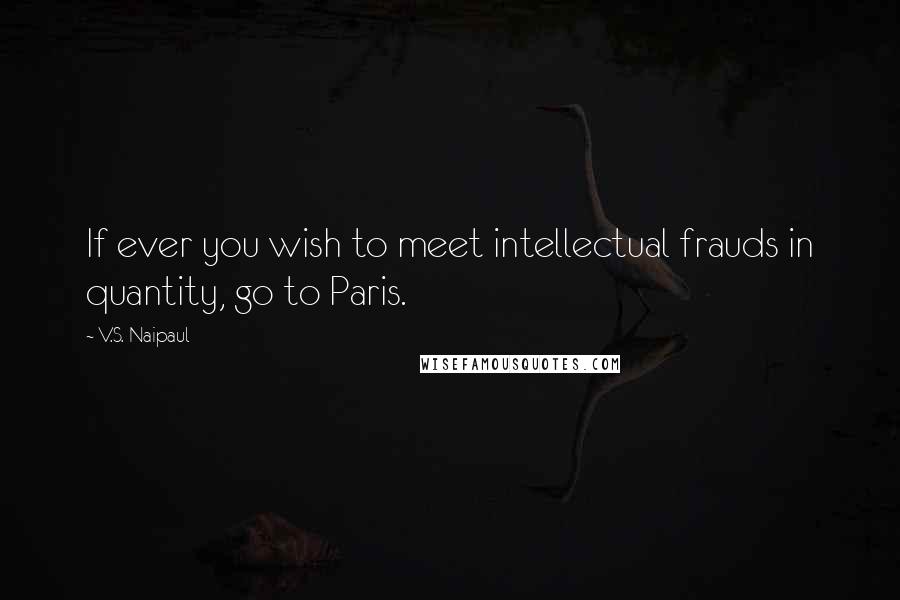 V.S. Naipaul Quotes: If ever you wish to meet intellectual frauds in quantity, go to Paris.