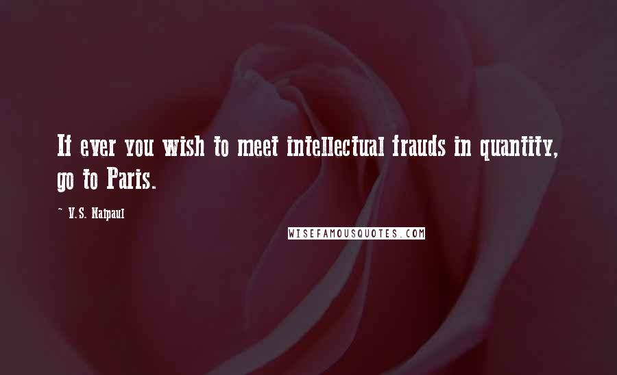 V.S. Naipaul Quotes: If ever you wish to meet intellectual frauds in quantity, go to Paris.