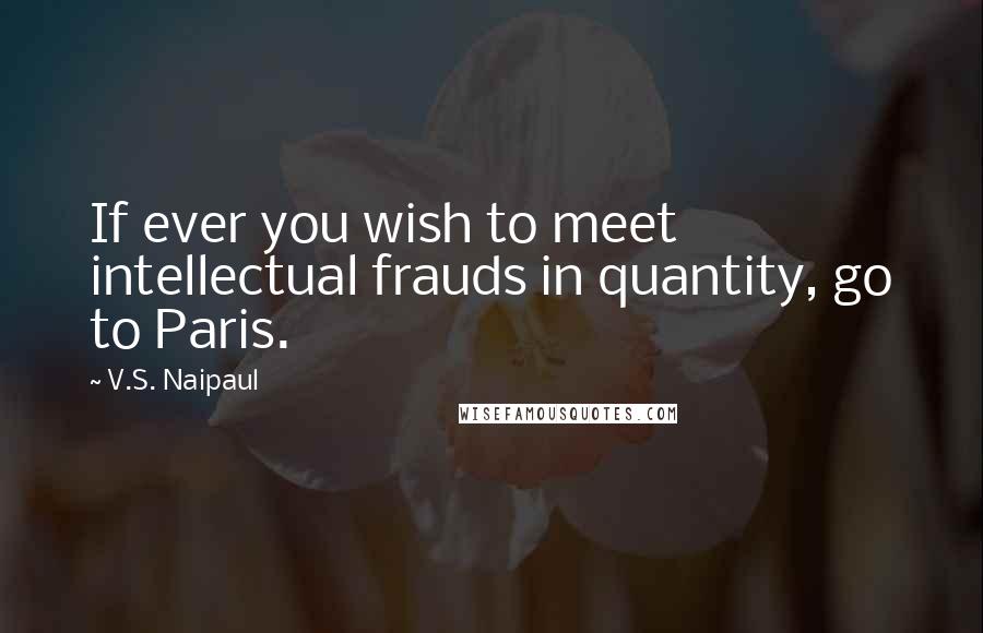 V.S. Naipaul Quotes: If ever you wish to meet intellectual frauds in quantity, go to Paris.