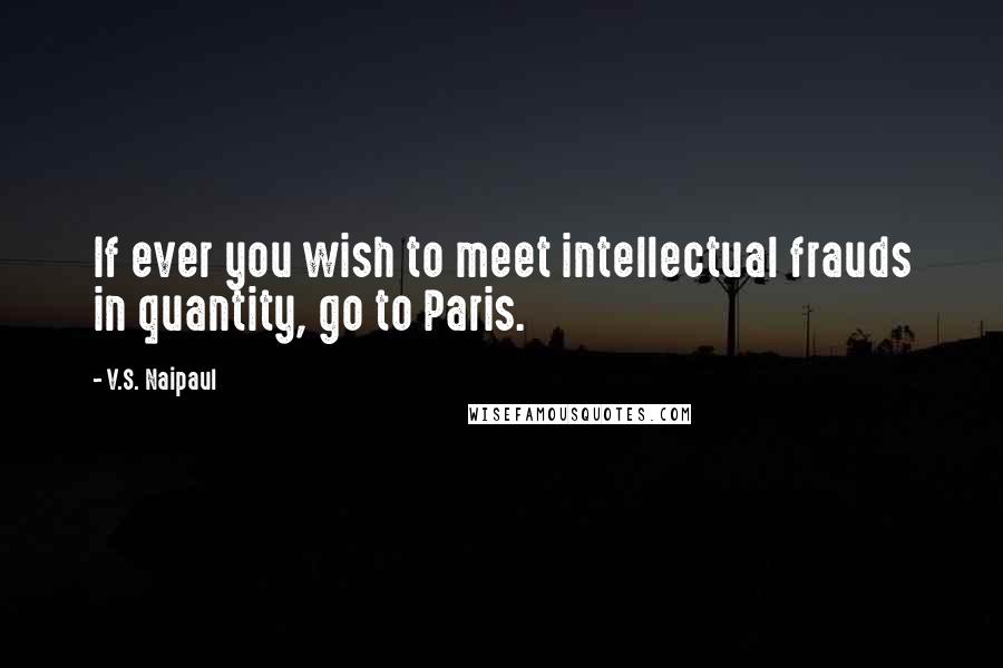 V.S. Naipaul Quotes: If ever you wish to meet intellectual frauds in quantity, go to Paris.