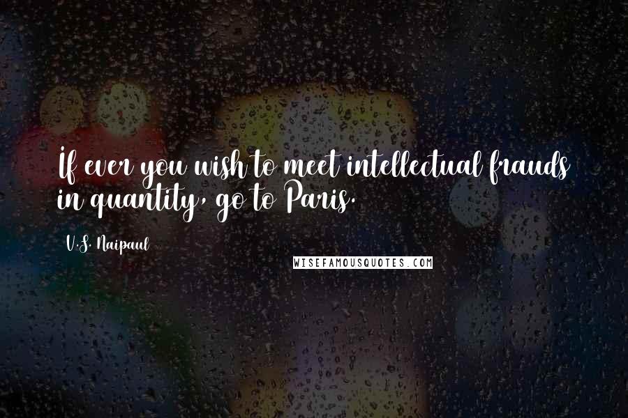 V.S. Naipaul Quotes: If ever you wish to meet intellectual frauds in quantity, go to Paris.