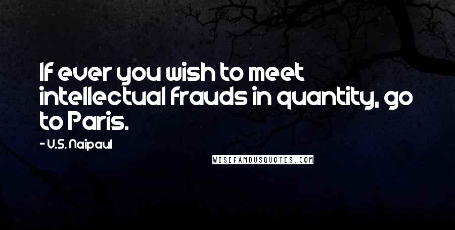 V.S. Naipaul Quotes: If ever you wish to meet intellectual frauds in quantity, go to Paris.