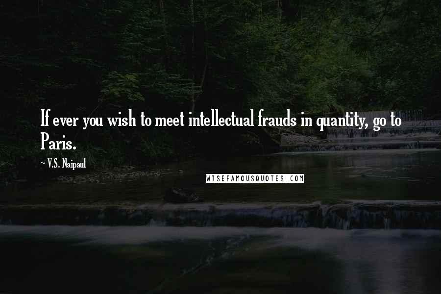 V.S. Naipaul Quotes: If ever you wish to meet intellectual frauds in quantity, go to Paris.
