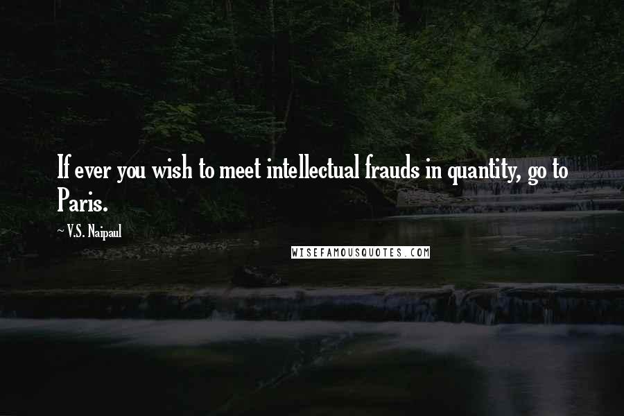 V.S. Naipaul Quotes: If ever you wish to meet intellectual frauds in quantity, go to Paris.