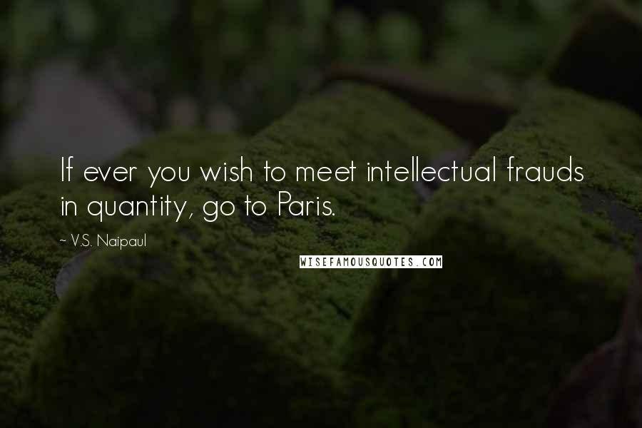 V.S. Naipaul Quotes: If ever you wish to meet intellectual frauds in quantity, go to Paris.