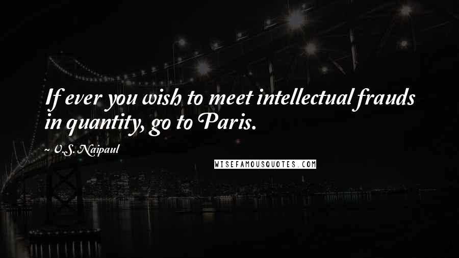 V.S. Naipaul Quotes: If ever you wish to meet intellectual frauds in quantity, go to Paris.