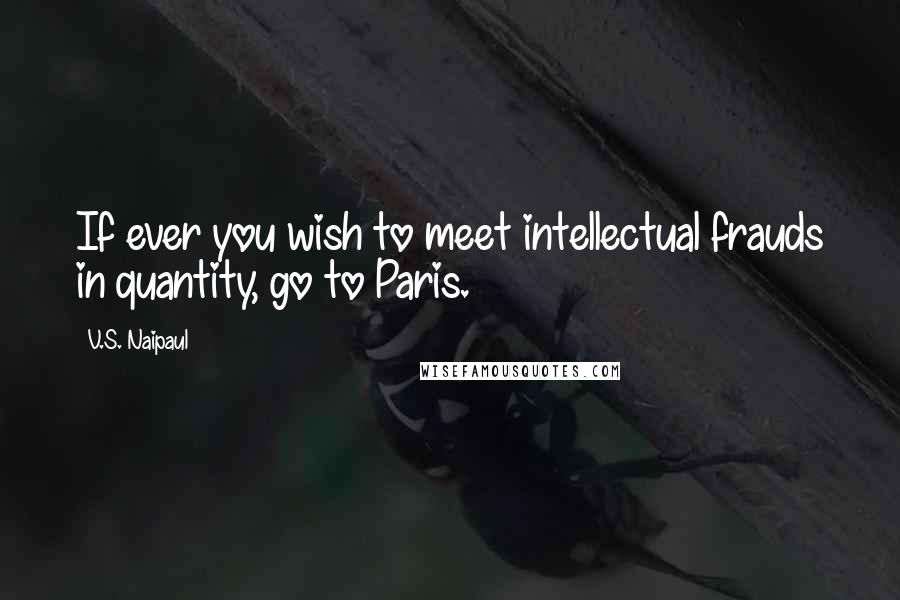 V.S. Naipaul Quotes: If ever you wish to meet intellectual frauds in quantity, go to Paris.