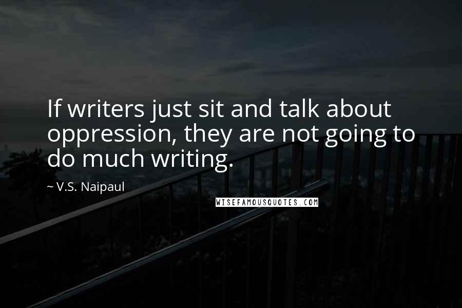 V.S. Naipaul Quotes: If writers just sit and talk about oppression, they are not going to do much writing.