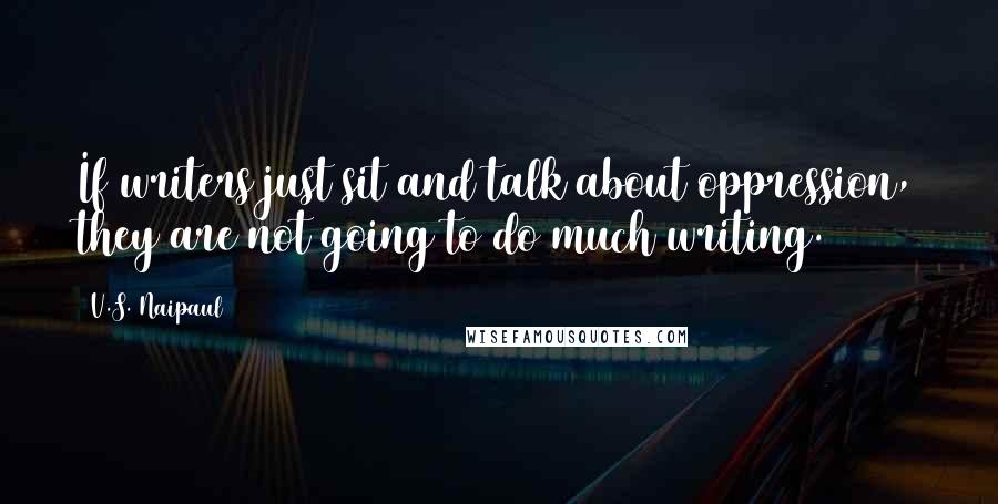 V.S. Naipaul Quotes: If writers just sit and talk about oppression, they are not going to do much writing.