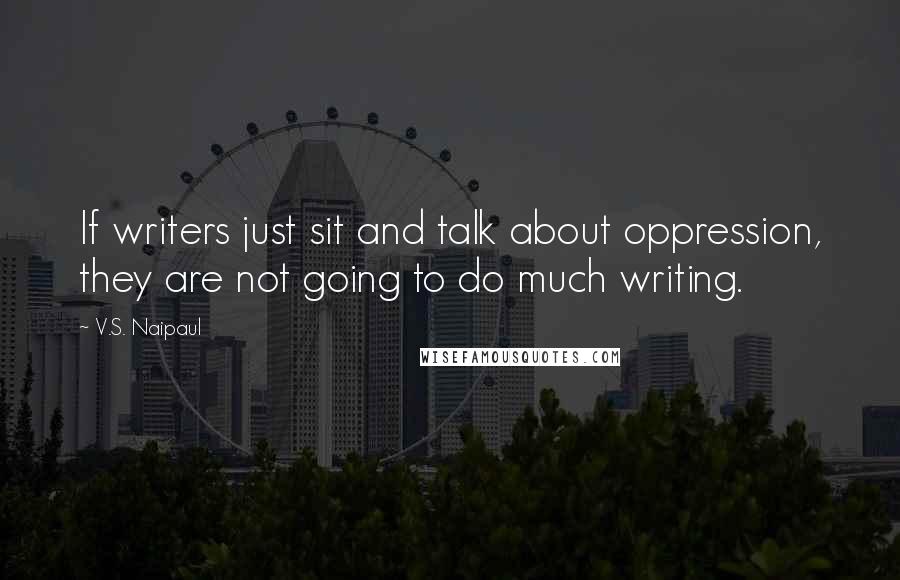 V.S. Naipaul Quotes: If writers just sit and talk about oppression, they are not going to do much writing.