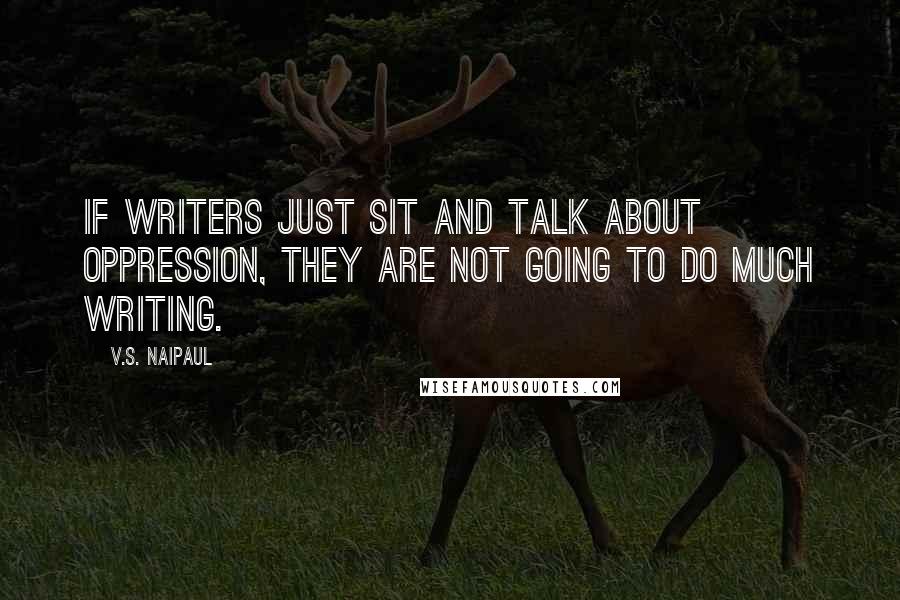 V.S. Naipaul Quotes: If writers just sit and talk about oppression, they are not going to do much writing.