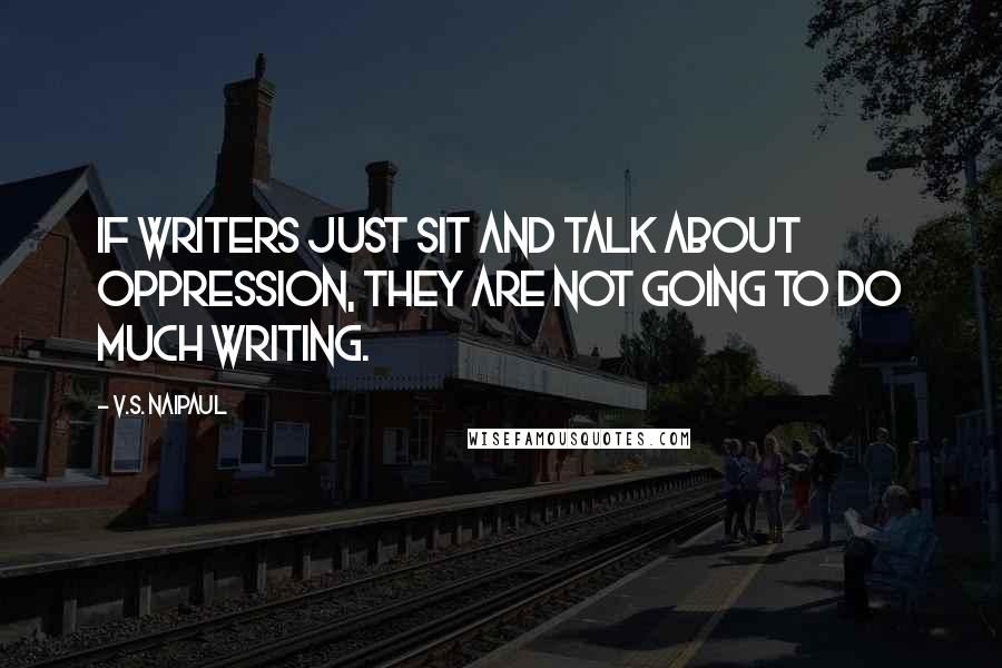 V.S. Naipaul Quotes: If writers just sit and talk about oppression, they are not going to do much writing.