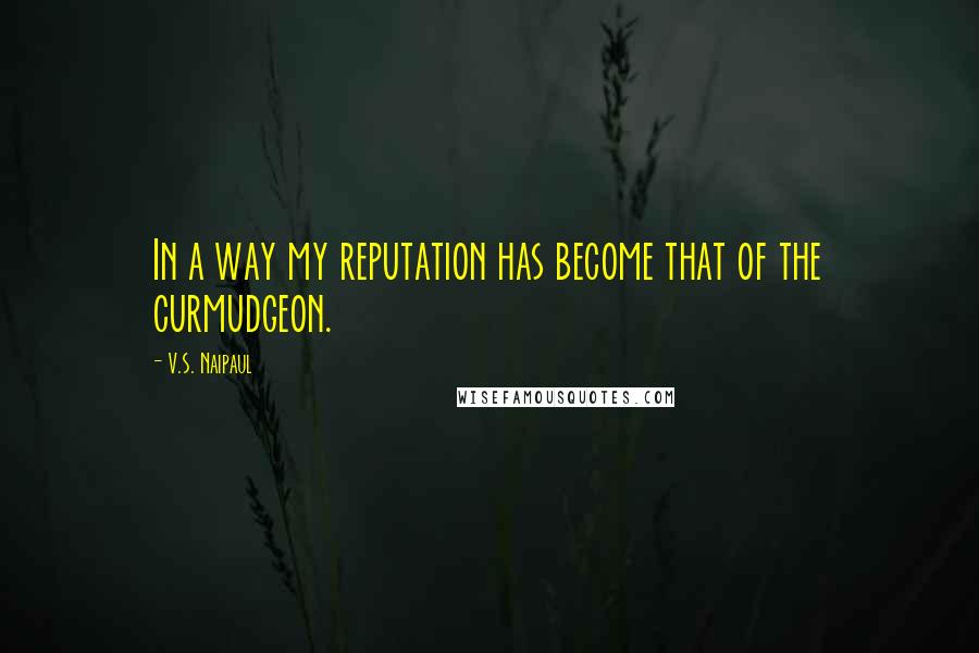 V.S. Naipaul Quotes: In a way my reputation has become that of the curmudgeon.