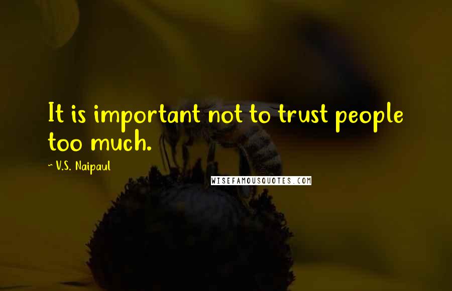 V.S. Naipaul Quotes: It is important not to trust people too much.