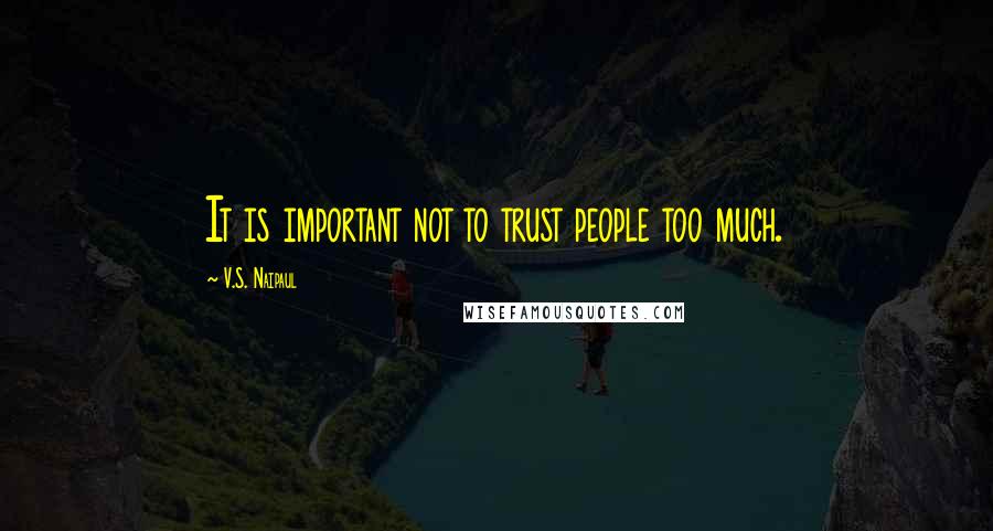 V.S. Naipaul Quotes: It is important not to trust people too much.