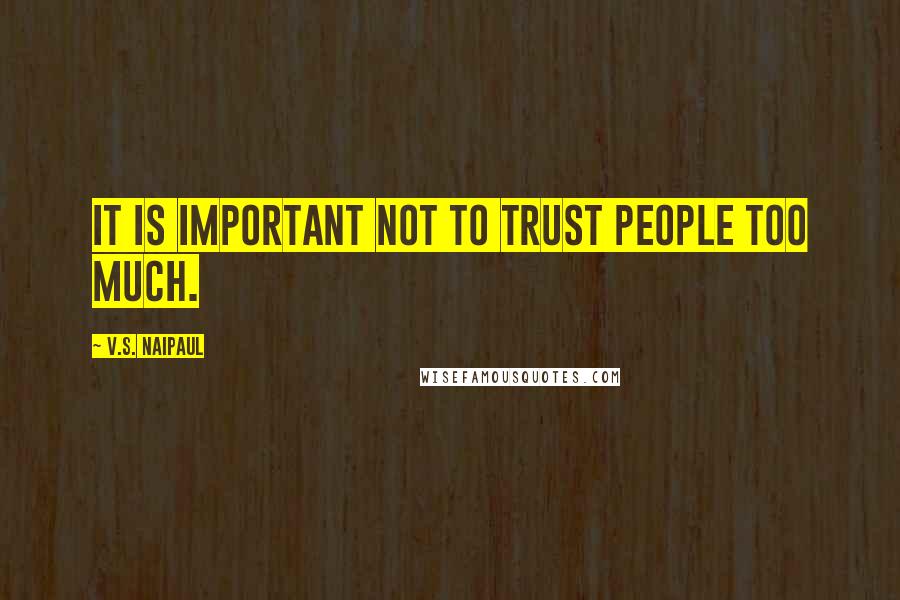 V.S. Naipaul Quotes: It is important not to trust people too much.