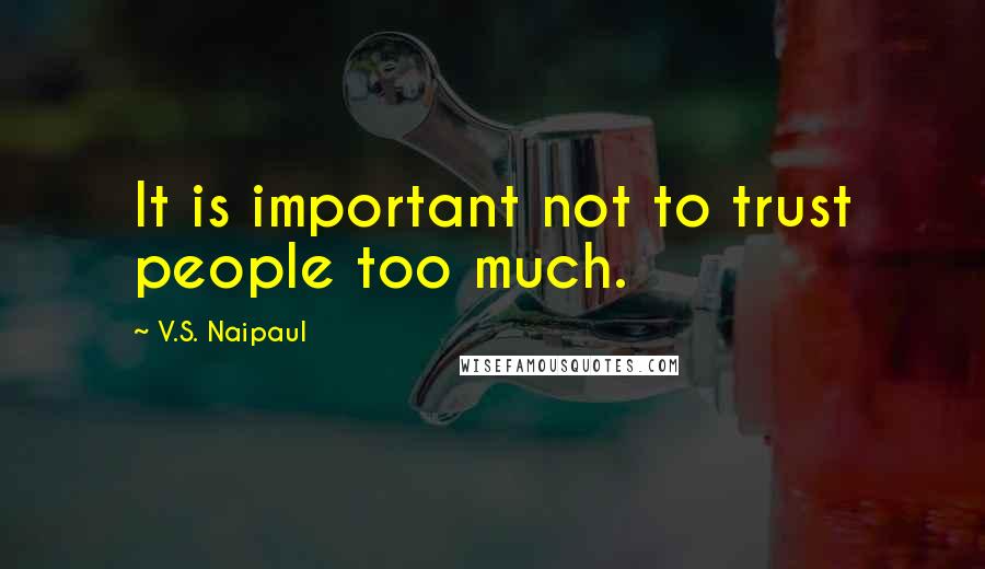 V.S. Naipaul Quotes: It is important not to trust people too much.