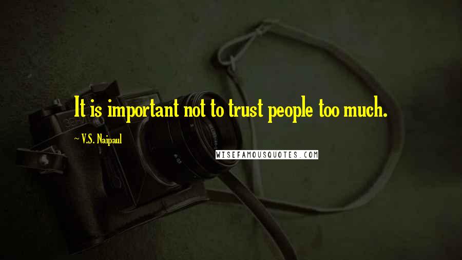 V.S. Naipaul Quotes: It is important not to trust people too much.