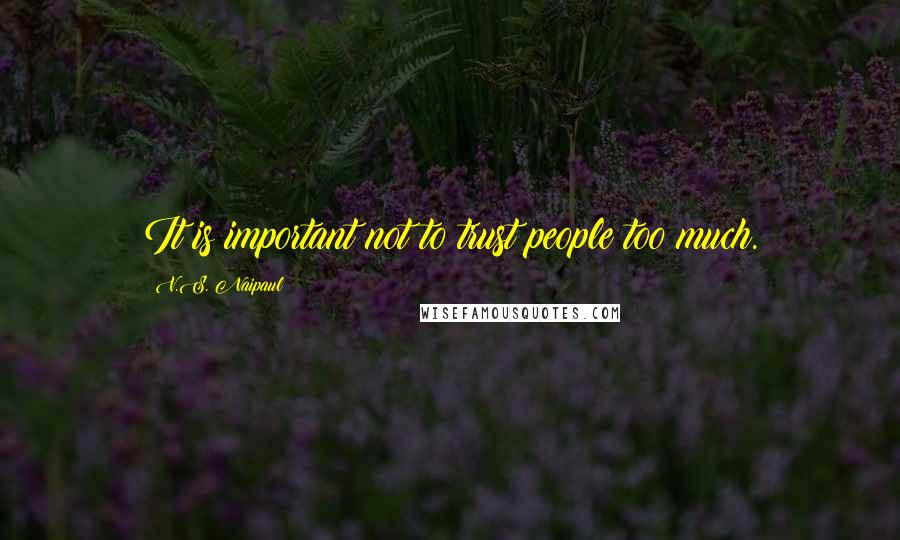 V.S. Naipaul Quotes: It is important not to trust people too much.