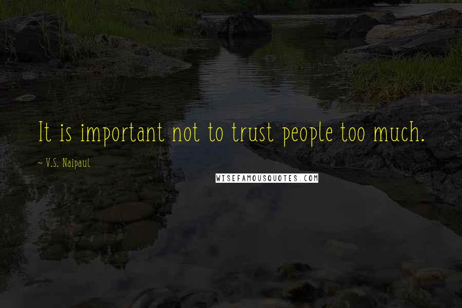 V.S. Naipaul Quotes: It is important not to trust people too much.