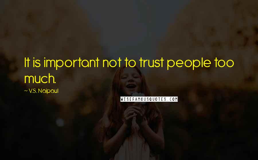 V.S. Naipaul Quotes: It is important not to trust people too much.