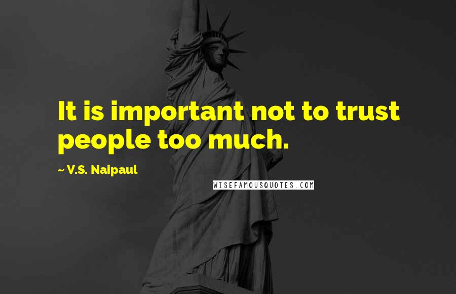 V.S. Naipaul Quotes: It is important not to trust people too much.