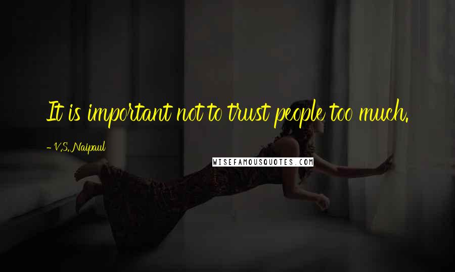 V.S. Naipaul Quotes: It is important not to trust people too much.