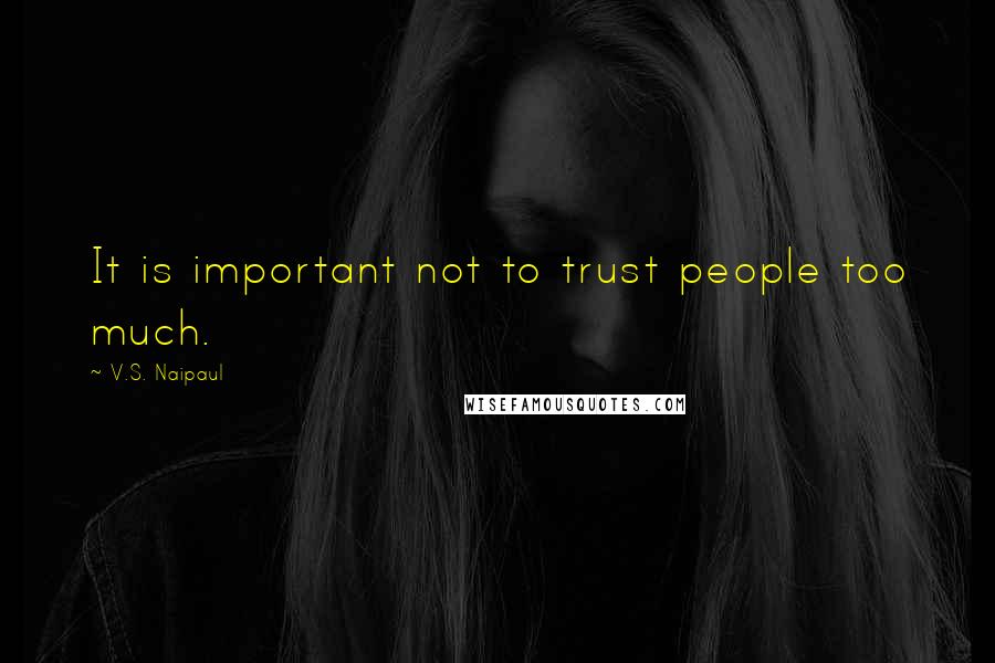 V.S. Naipaul Quotes: It is important not to trust people too much.