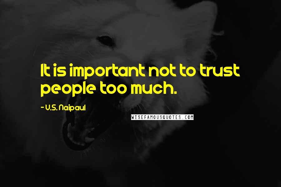 V.S. Naipaul Quotes: It is important not to trust people too much.