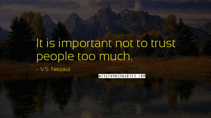 V.S. Naipaul Quotes: It is important not to trust people too much.