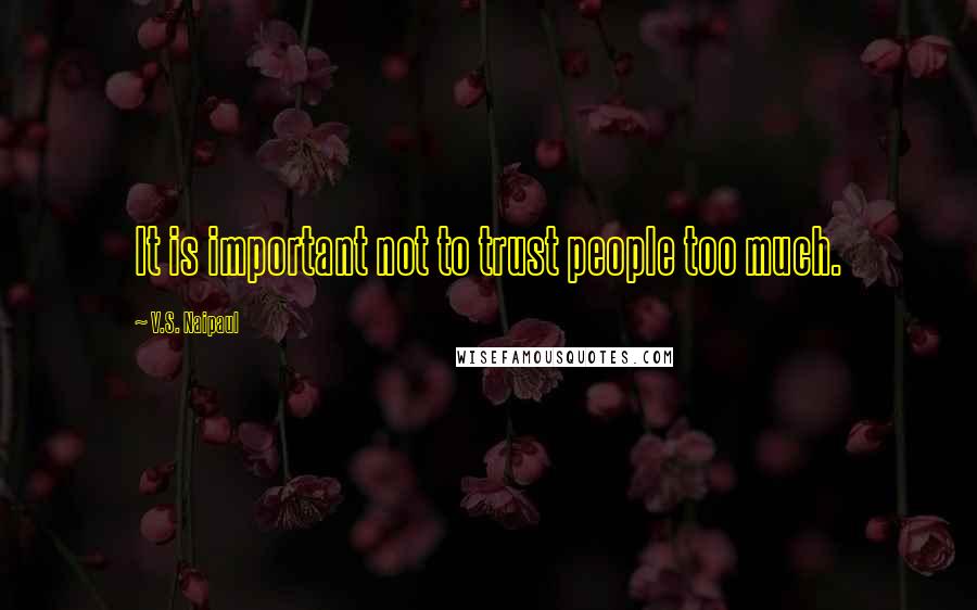 V.S. Naipaul Quotes: It is important not to trust people too much.