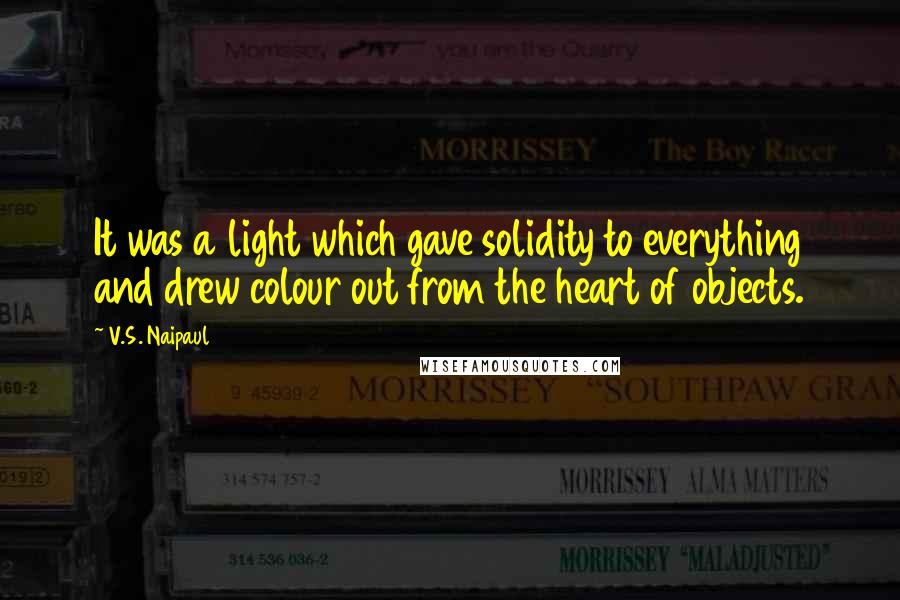 V.S. Naipaul Quotes: It was a light which gave solidity to everything and drew colour out from the heart of objects.