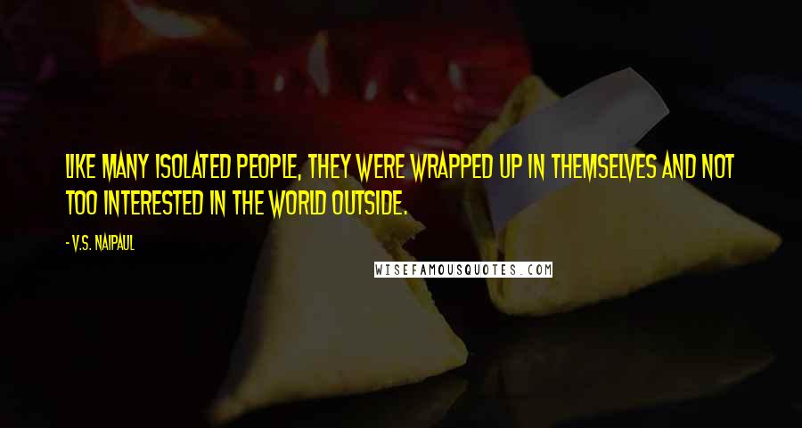 V.S. Naipaul Quotes: Like many isolated people, they were wrapped up in themselves and not too interested in the world outside.