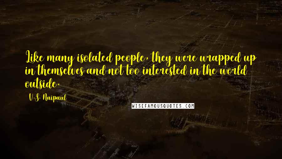 V.S. Naipaul Quotes: Like many isolated people, they were wrapped up in themselves and not too interested in the world outside.