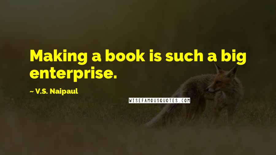 V.S. Naipaul Quotes: Making a book is such a big enterprise.