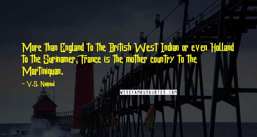 V.S. Naipaul Quotes: More than England to the British West Indian or even Holland to the Surinamer, France is the mother country to the Martiniquan.