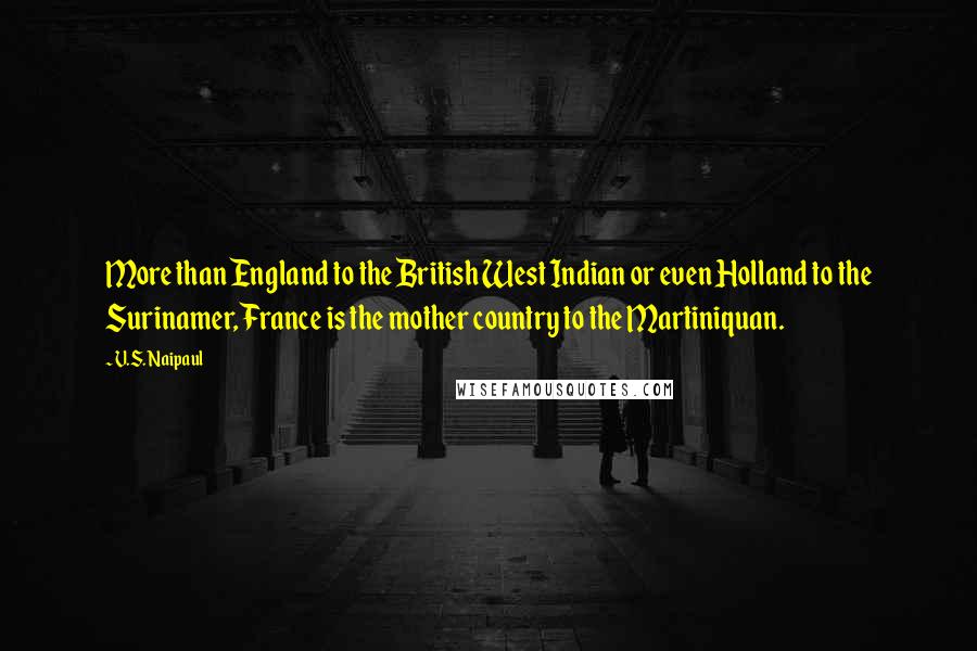 V.S. Naipaul Quotes: More than England to the British West Indian or even Holland to the Surinamer, France is the mother country to the Martiniquan.