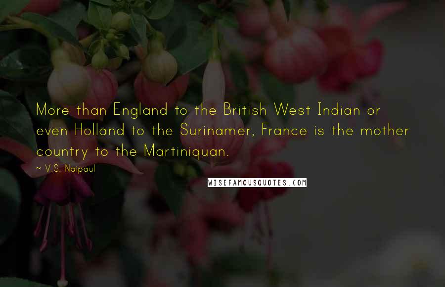 V.S. Naipaul Quotes: More than England to the British West Indian or even Holland to the Surinamer, France is the mother country to the Martiniquan.