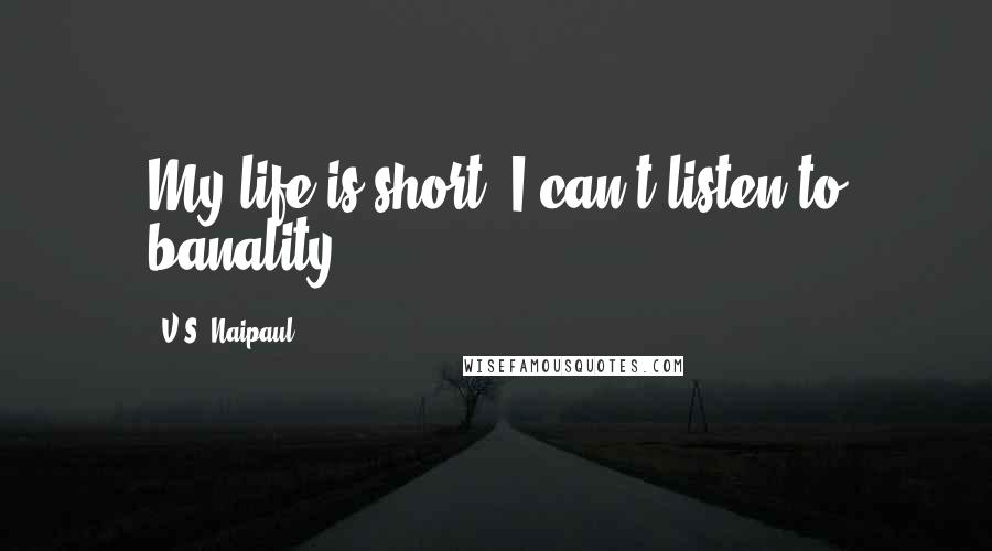 V.S. Naipaul Quotes: My life is short. I can't listen to banality.